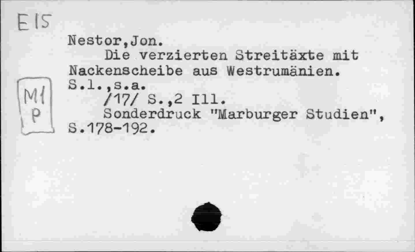 ﻿EIS
Nestor,Jon.
Die verzierten Streitäxte mit Nackenscheibe aus Westrumänien.
Гк, і S.l.jS.a.
Ml /17/ S.,2 Ill.
Sonderdruck "Marburger Studien",
і S.178-192.